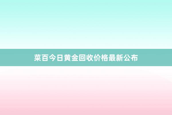 菜百今日黄金回收价格最新公布