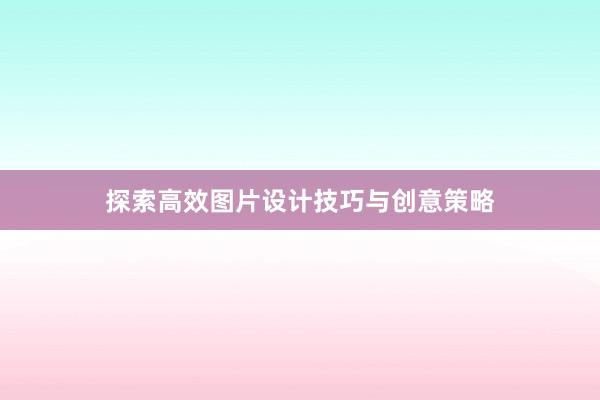 探索高效图片设计技巧与创意策略