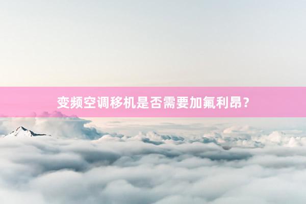 变频空调移机是否需要加氟利昂？