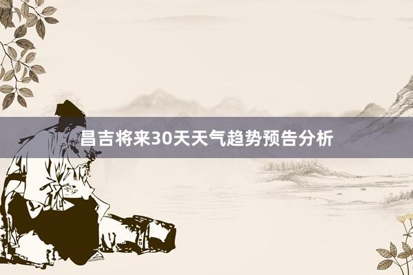 昌吉将来30天天气趋势预告分析